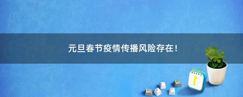 元旦春節(jié)疫情傳播風(fēng)險存在！