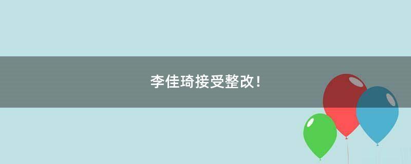 李佳琦接受整改！