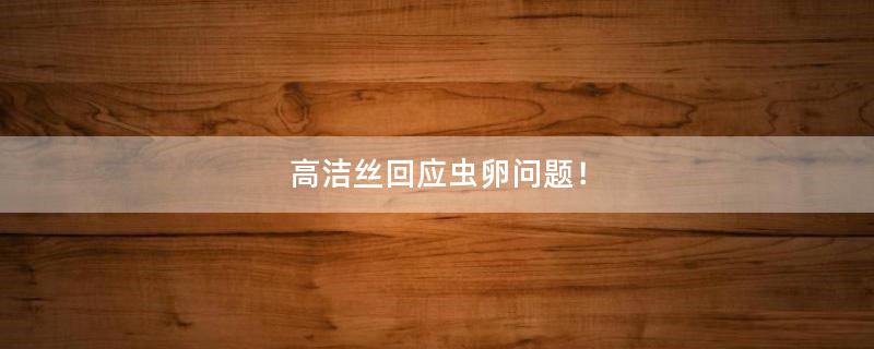 高潔絲回應(yīng)蟲卵問題！