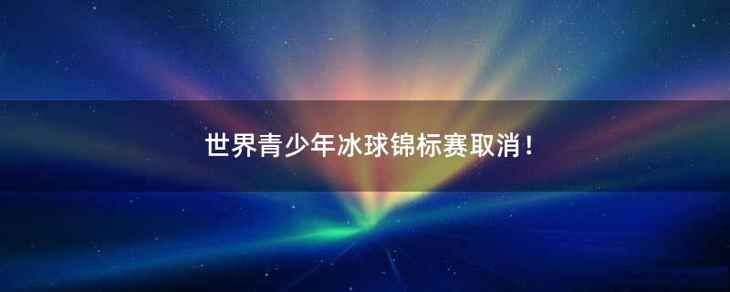世界青少年冰球錦標賽取消！
