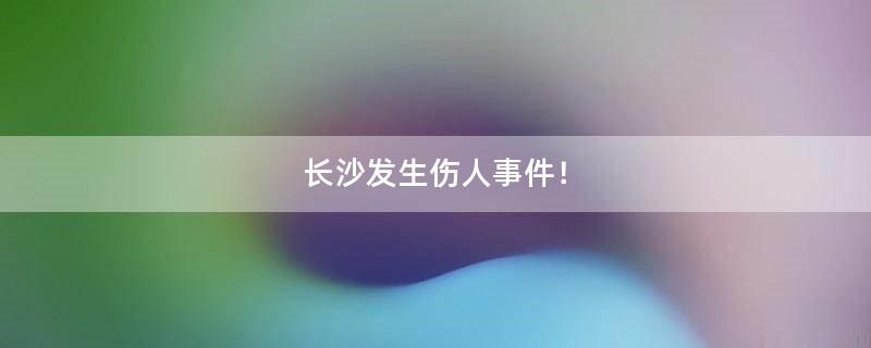 長沙發(fā)生傷人事件！