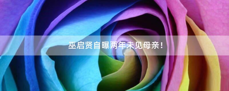 巫啟賢自曝兩年未見母親！
