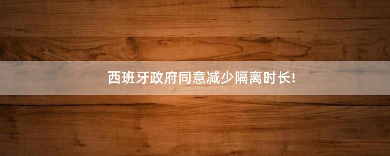 西班牙政府同意減少隔離時(shí)長!