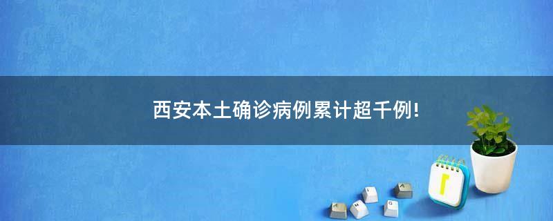 西安本土確診病例累計(jì)超千例!