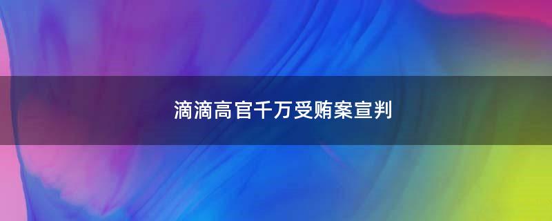 滴滴高官千萬受賄案宣判